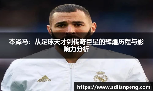 本泽马：从足球天才到传奇巨星的辉煌历程与影响力分析