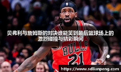 贝弗利与詹姆斯的对决谁能笑到最后篮球场上的激烈碰撞与精彩瞬间